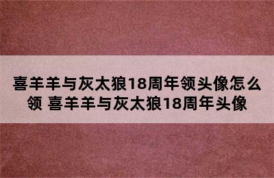 喜羊羊与灰太狼18周年领头像怎么领 喜羊羊与灰太狼18周年头像